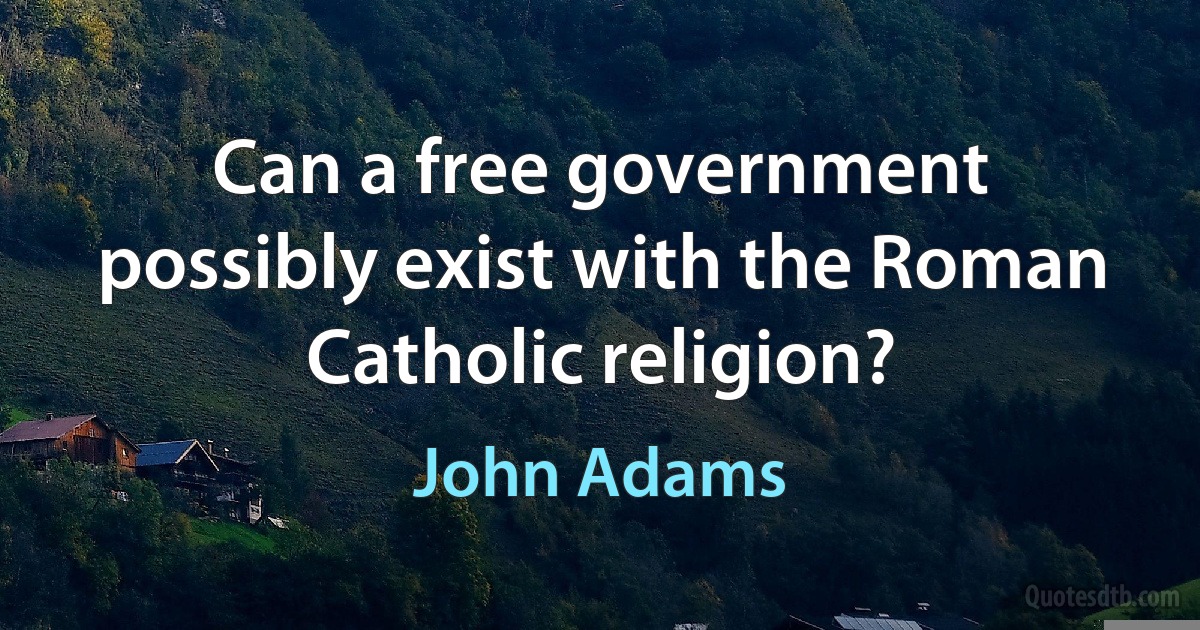 Can a free government possibly exist with the Roman Catholic religion? (John Adams)