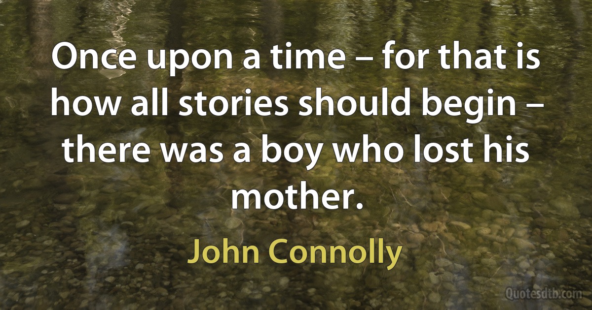 Once upon a time – for that is how all stories should begin – there was a boy who lost his mother. (John Connolly)