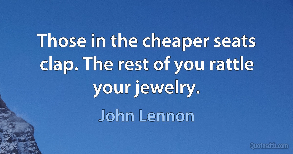 Those in the cheaper seats clap. The rest of you rattle your jewelry. (John Lennon)