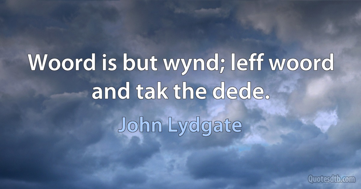 Woord is but wynd; leff woord and tak the dede. (John Lydgate)