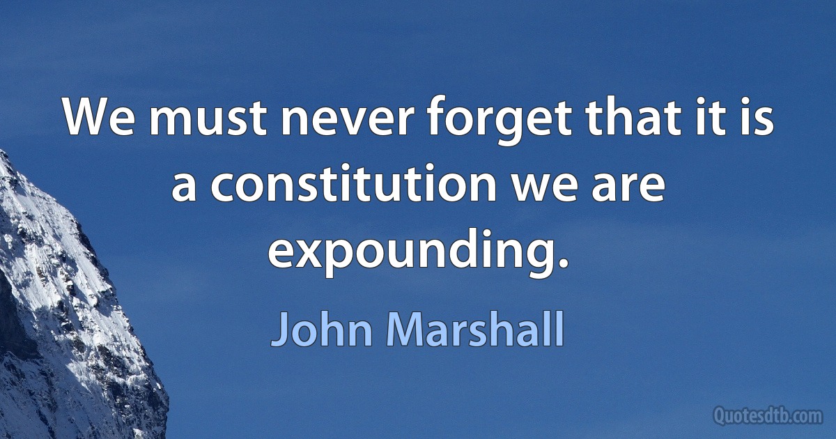 We must never forget that it is a constitution we are expounding. (John Marshall)