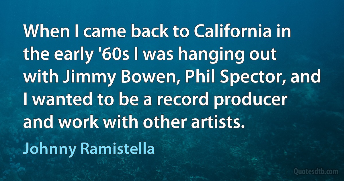 When I came back to California in the early '60s I was hanging out with Jimmy Bowen, Phil Spector, and I wanted to be a record producer and work with other artists. (Johnny Ramistella)