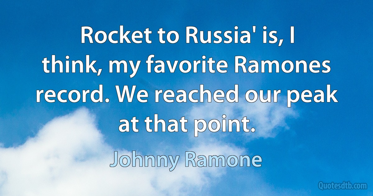 Rocket to Russia' is, I think, my favorite Ramones record. We reached our peak at that point. (Johnny Ramone)