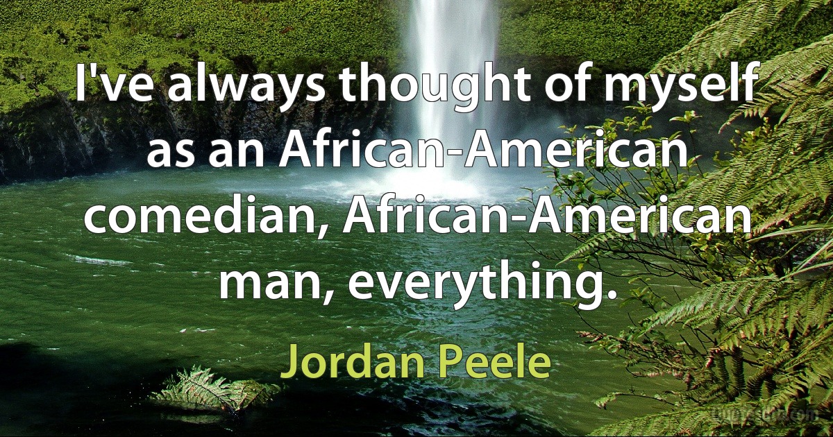 I've always thought of myself as an African-American comedian, African-American man, everything. (Jordan Peele)