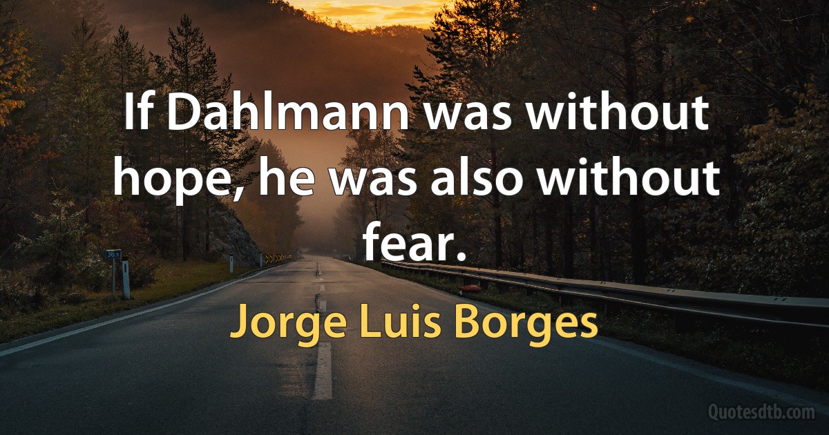 If Dahlmann was without hope, he was also without fear. (Jorge Luis Borges)