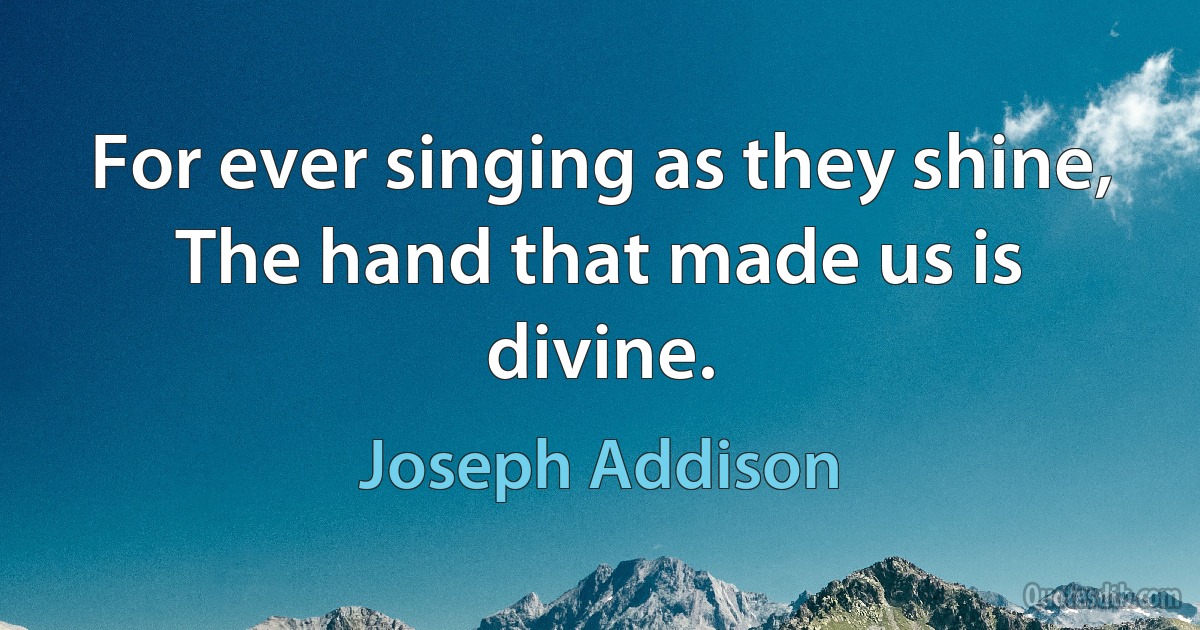 For ever singing as they shine, The hand that made us is divine. (Joseph Addison)