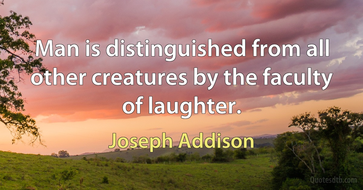 Man is distinguished from all other creatures by the faculty of laughter. (Joseph Addison)