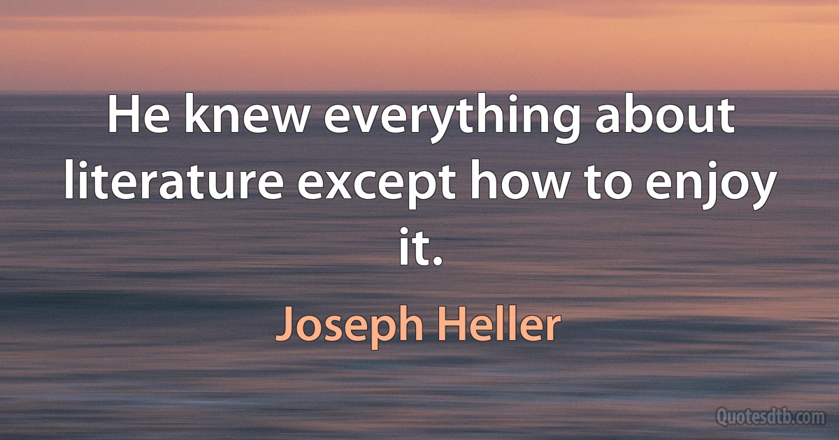 He knew everything about literature except how to enjoy it. (Joseph Heller)