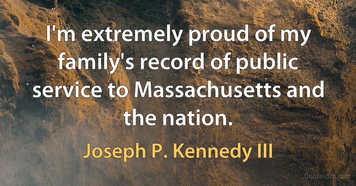 I'm extremely proud of my family's record of public service to Massachusetts and the nation. (Joseph P. Kennedy III)