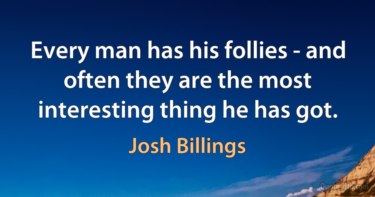 Every man has his follies - and often they are the most interesting thing he has got. (Josh Billings)