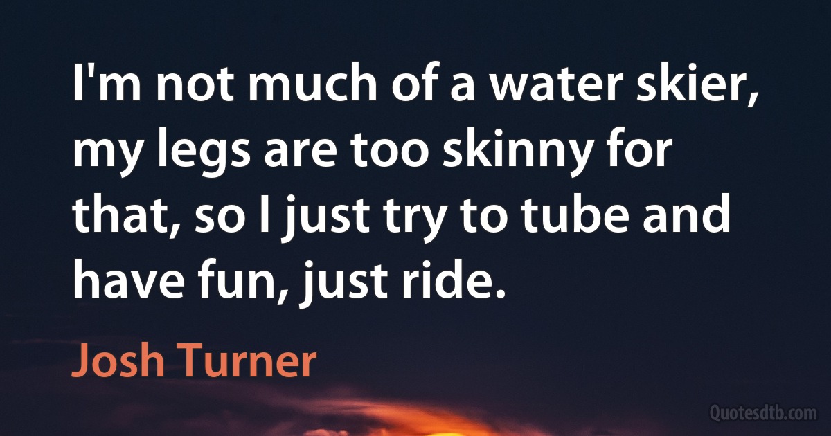 I'm not much of a water skier, my legs are too skinny for that, so I just try to tube and have fun, just ride. (Josh Turner)