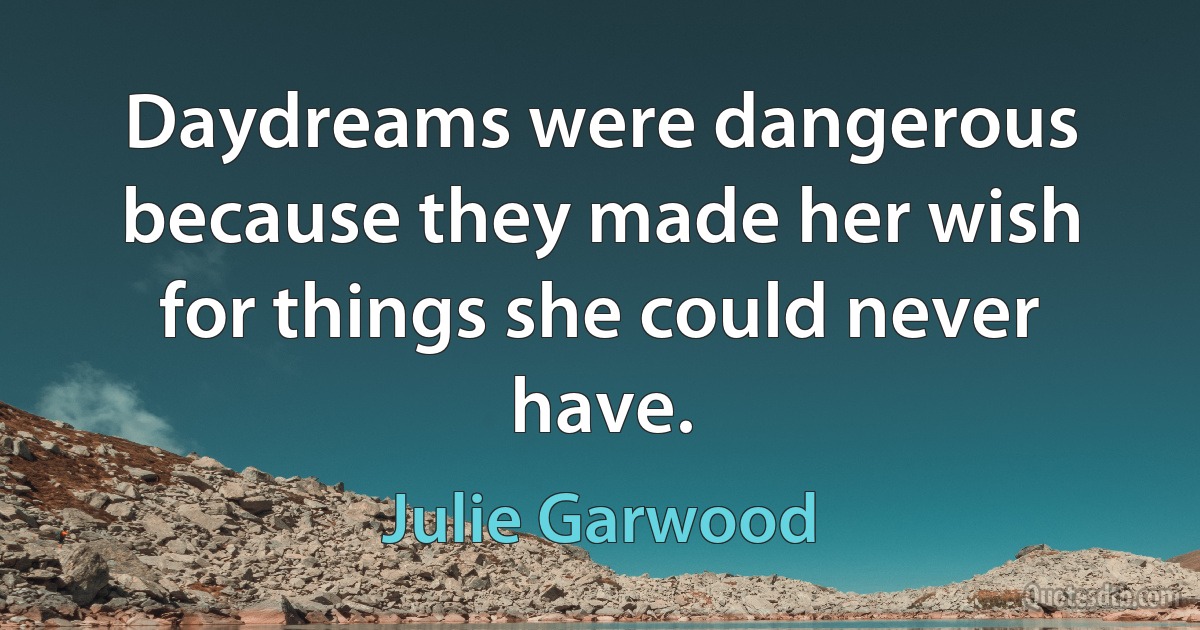 Daydreams were dangerous because they made her wish for things she could never have. (Julie Garwood)