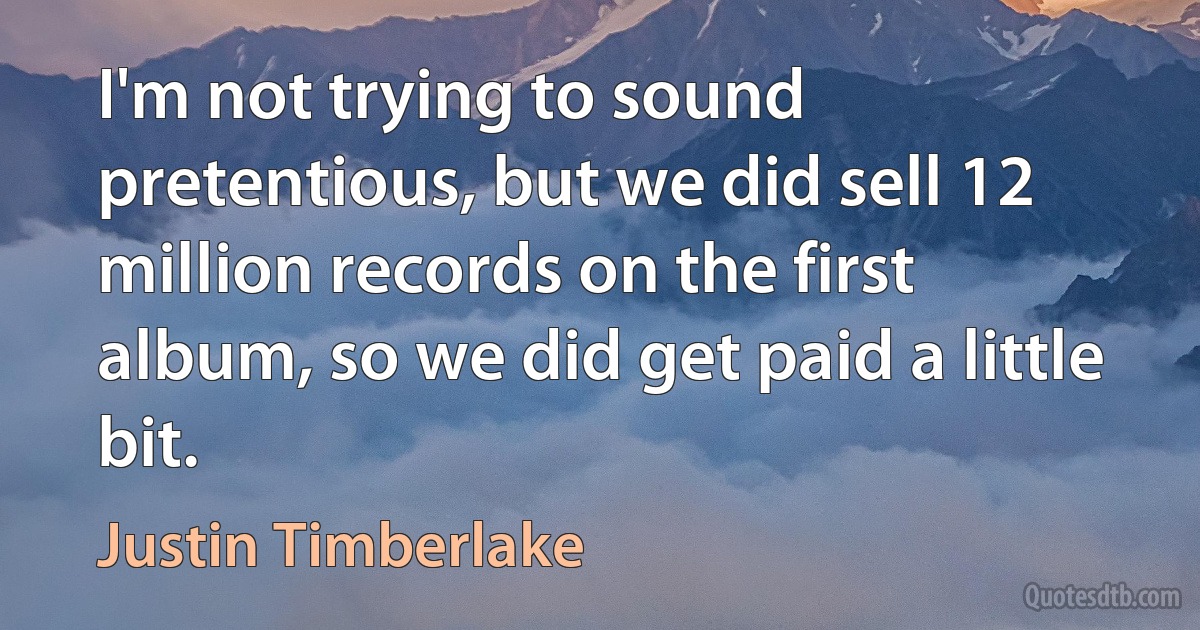 I'm not trying to sound pretentious, but we did sell 12 million records on the first album, so we did get paid a little bit. (Justin Timberlake)