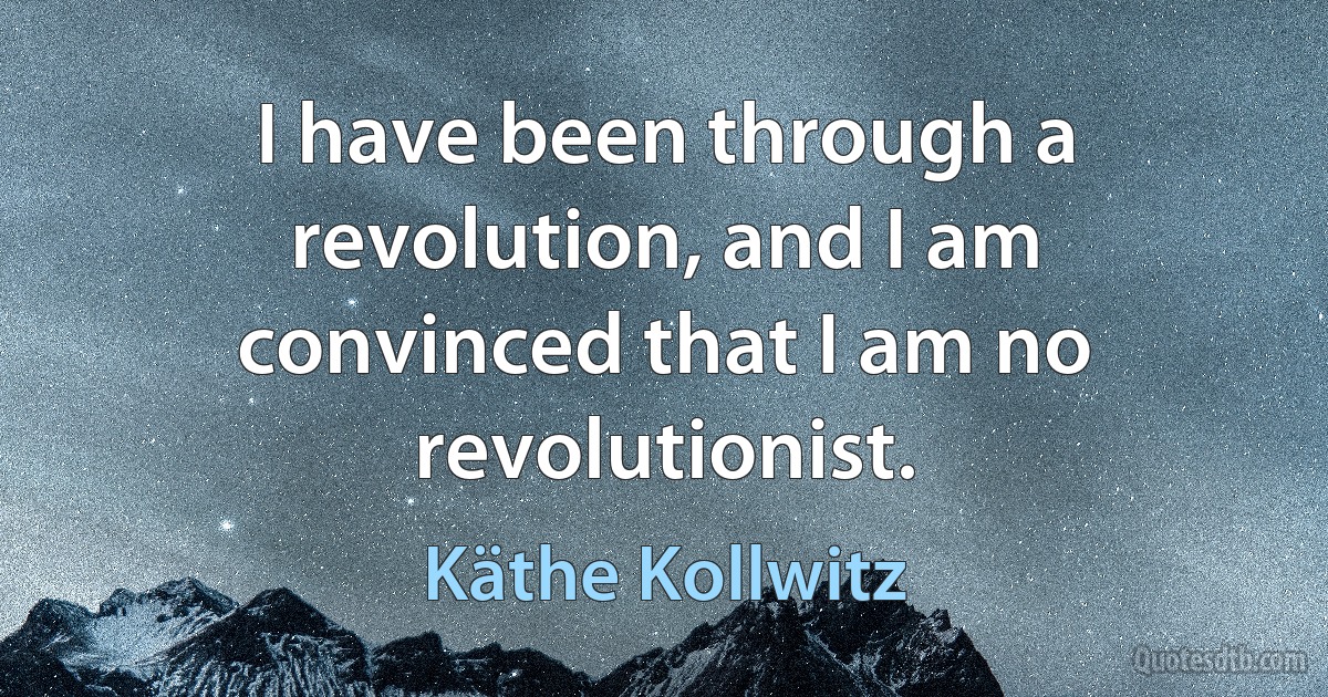 I have been through a revolution, and I am convinced that I am no revolutionist. (Käthe Kollwitz)