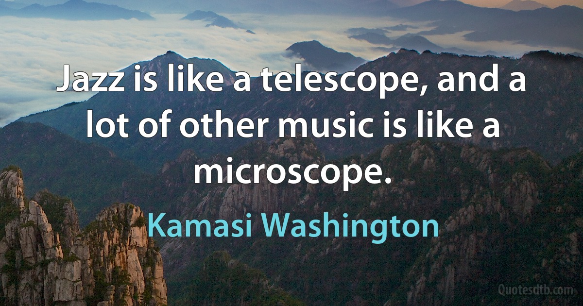 Jazz is like a telescope, and a lot of other music is like a microscope. (Kamasi Washington)