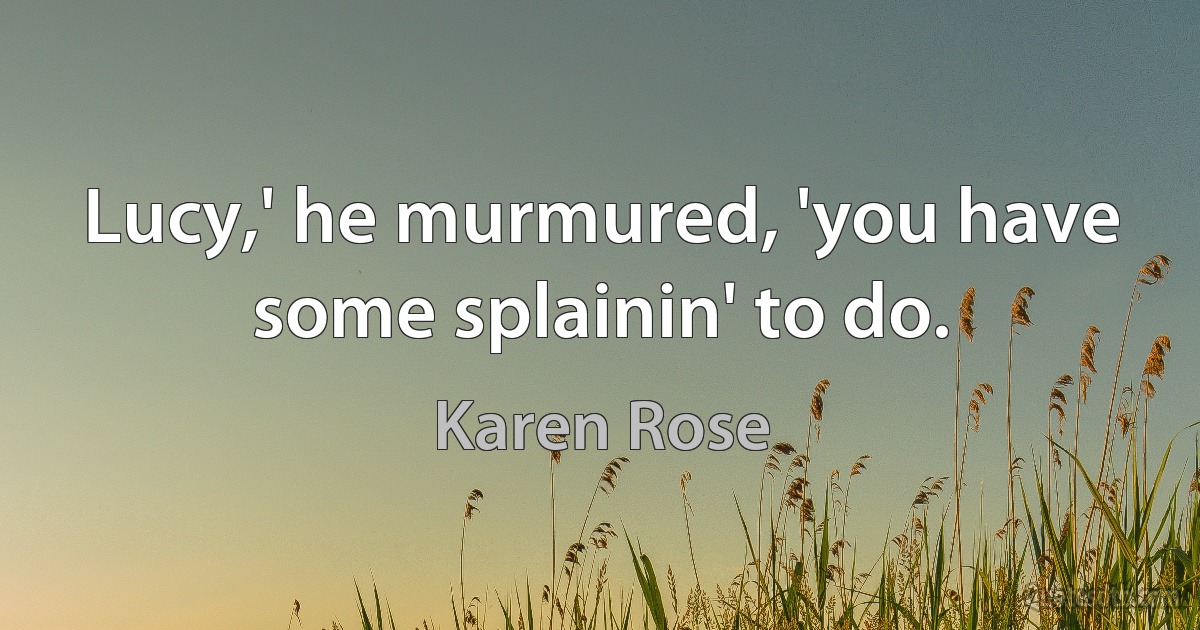 Lucy,' he murmured, 'you have some splainin' to do. (Karen Rose)