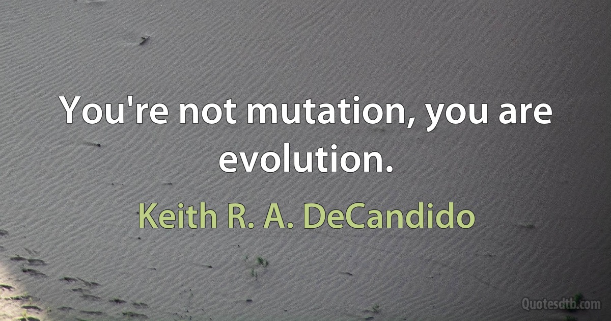 You're not mutation, you are evolution. (Keith R. A. DeCandido)