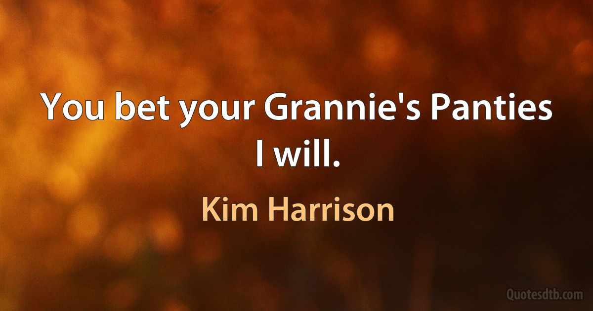 You bet your Grannie's Panties I will. (Kim Harrison)