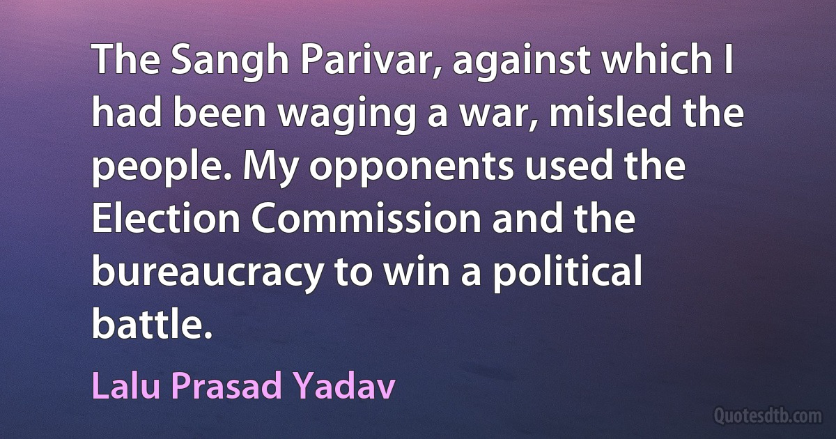 The Sangh Parivar, against which I had been waging a war, misled the people. My opponents used the Election Commission and the bureaucracy to win a political battle. (Lalu Prasad Yadav)