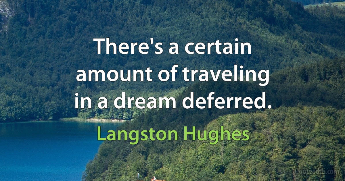 There's a certain
amount of traveling
in a dream deferred. (Langston Hughes)