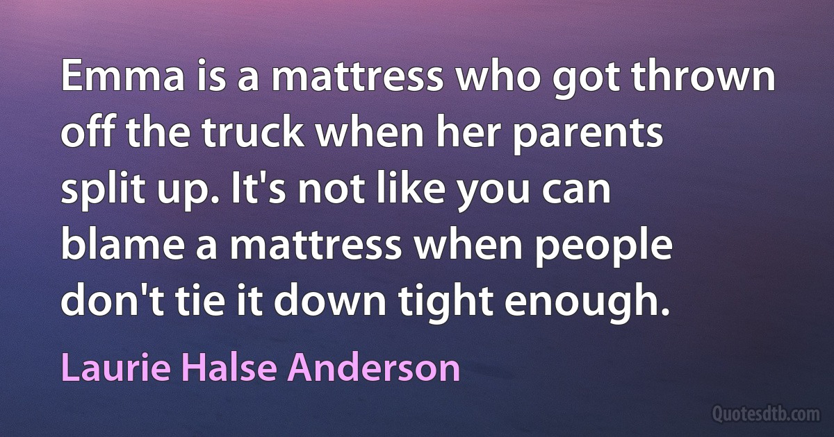 Emma is a mattress who got thrown off the truck when her parents split up. It's not like you can blame a mattress when people don't tie it down tight enough. (Laurie Halse Anderson)