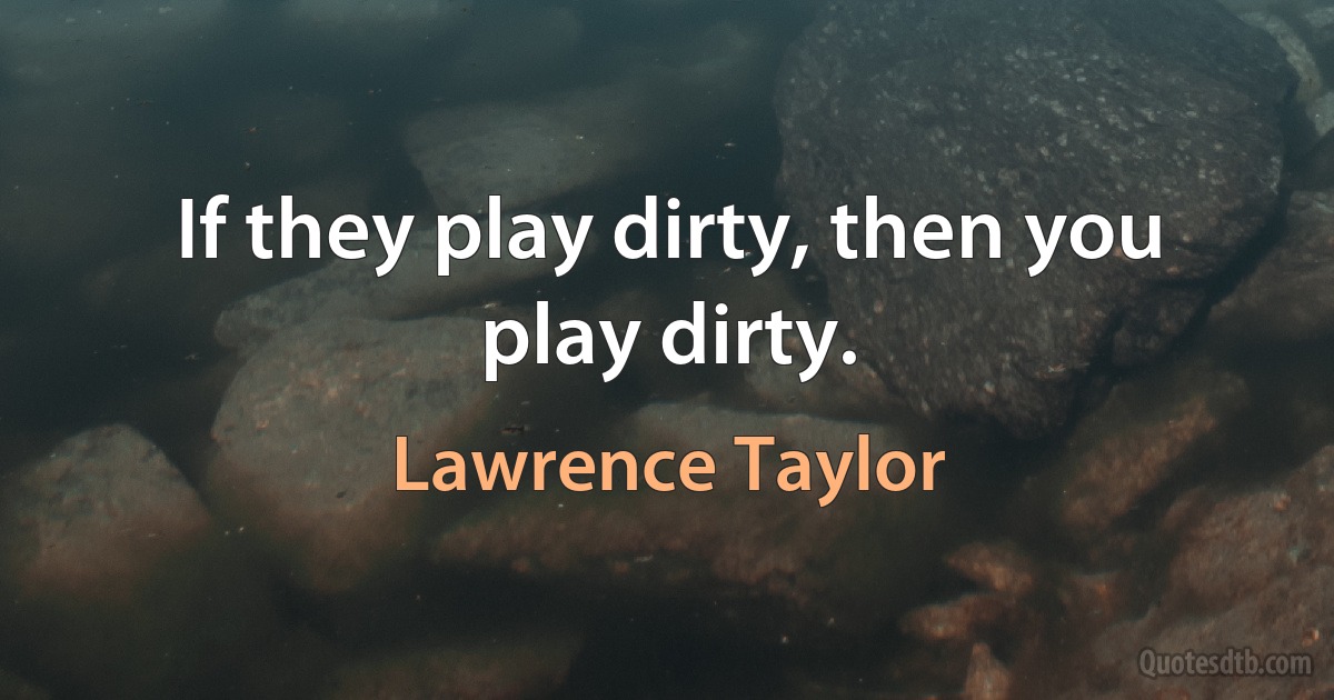 If they play dirty, then you play dirty. (Lawrence Taylor)