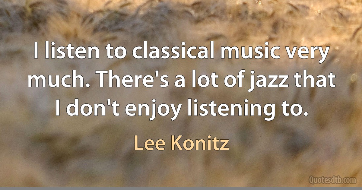 I listen to classical music very much. There's a lot of jazz that I don't enjoy listening to. (Lee Konitz)