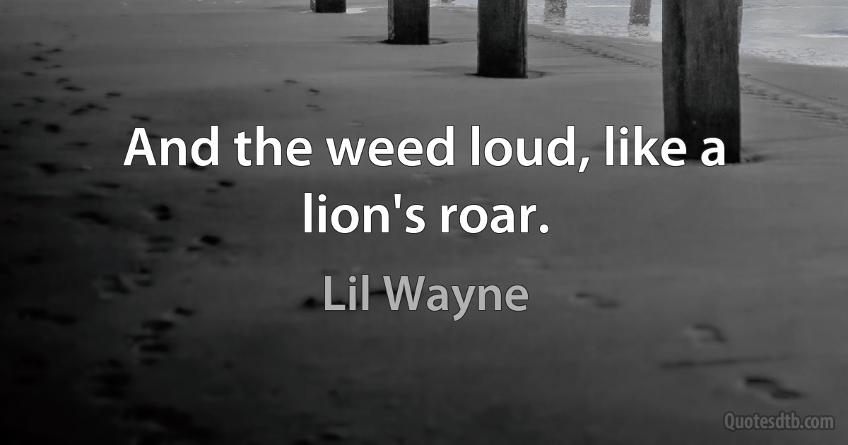 And the weed loud, like a lion's roar. (Lil Wayne)