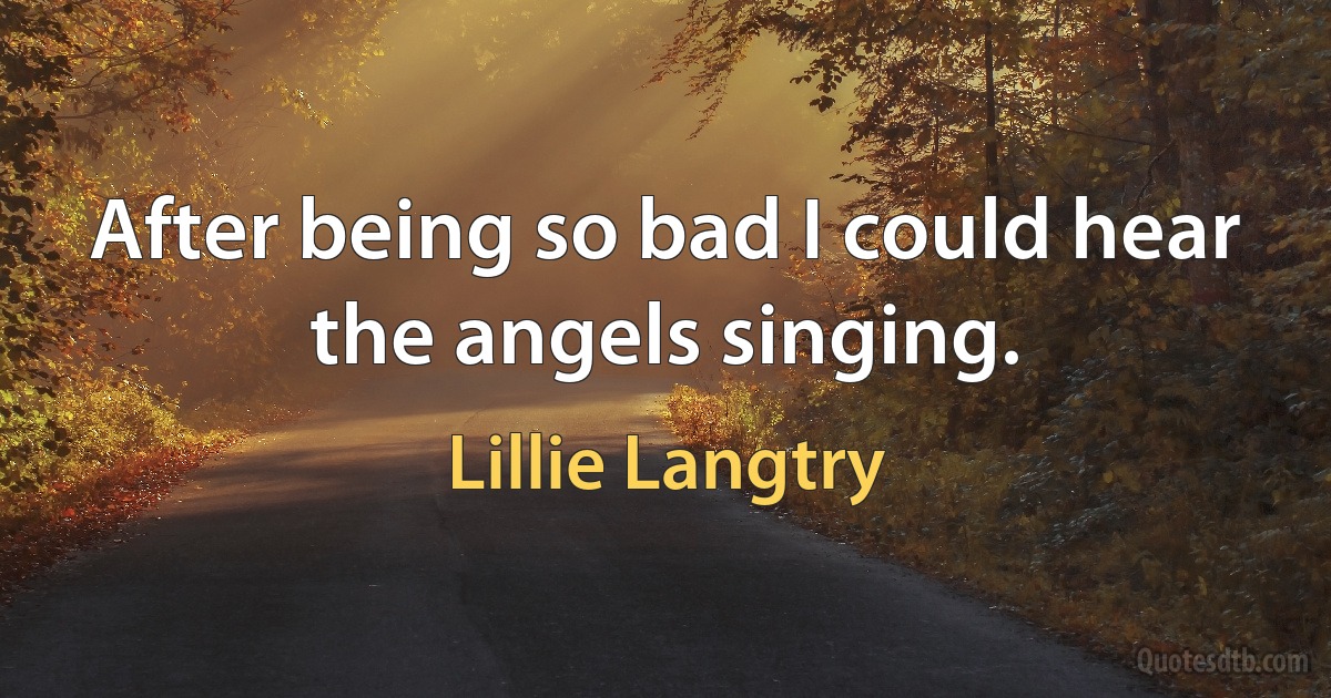 After being so bad I could hear the angels singing. (Lillie Langtry)