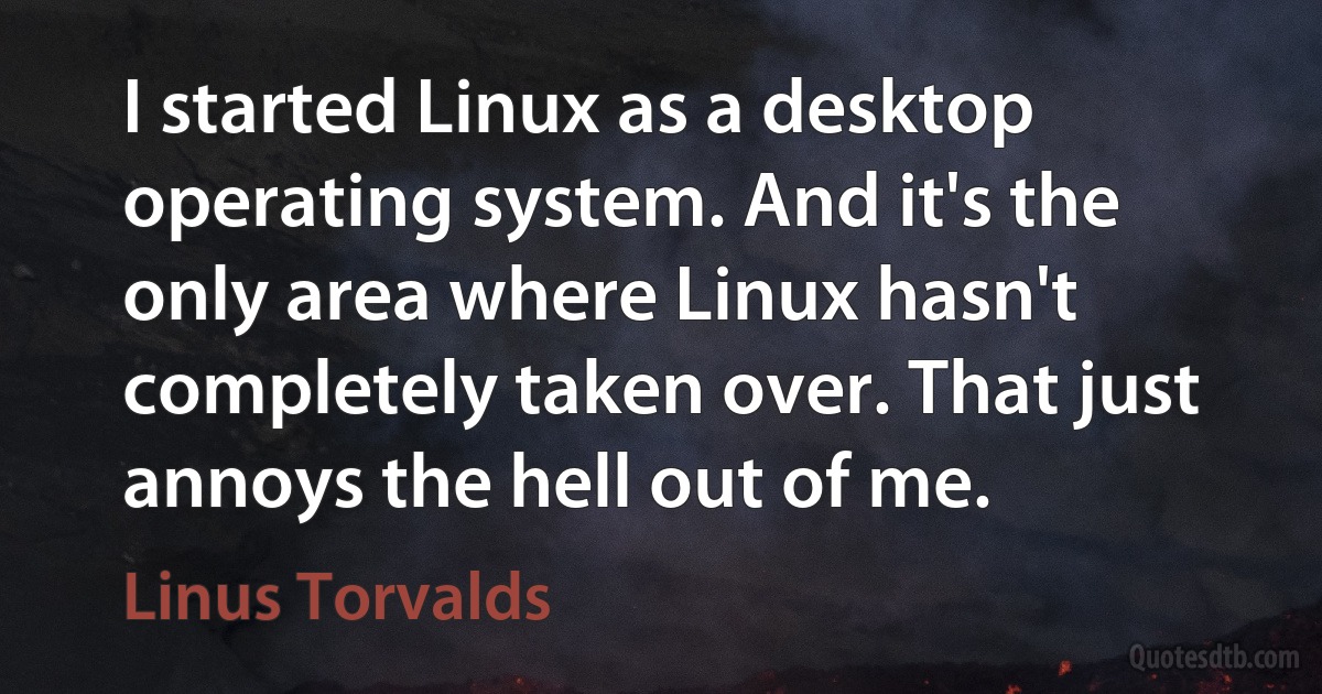 I started Linux as a desktop operating system. And it's the only area where Linux hasn't completely taken over. That just annoys the hell out of me. (Linus Torvalds)