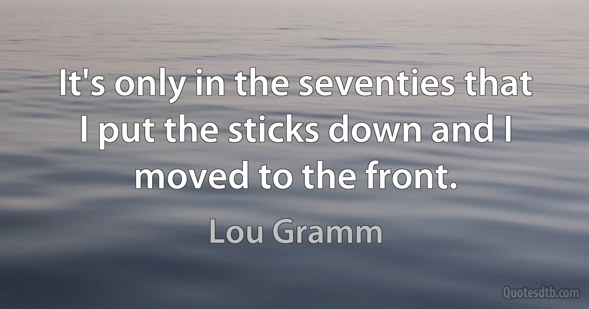 It's only in the seventies that I put the sticks down and I moved to the front. (Lou Gramm)