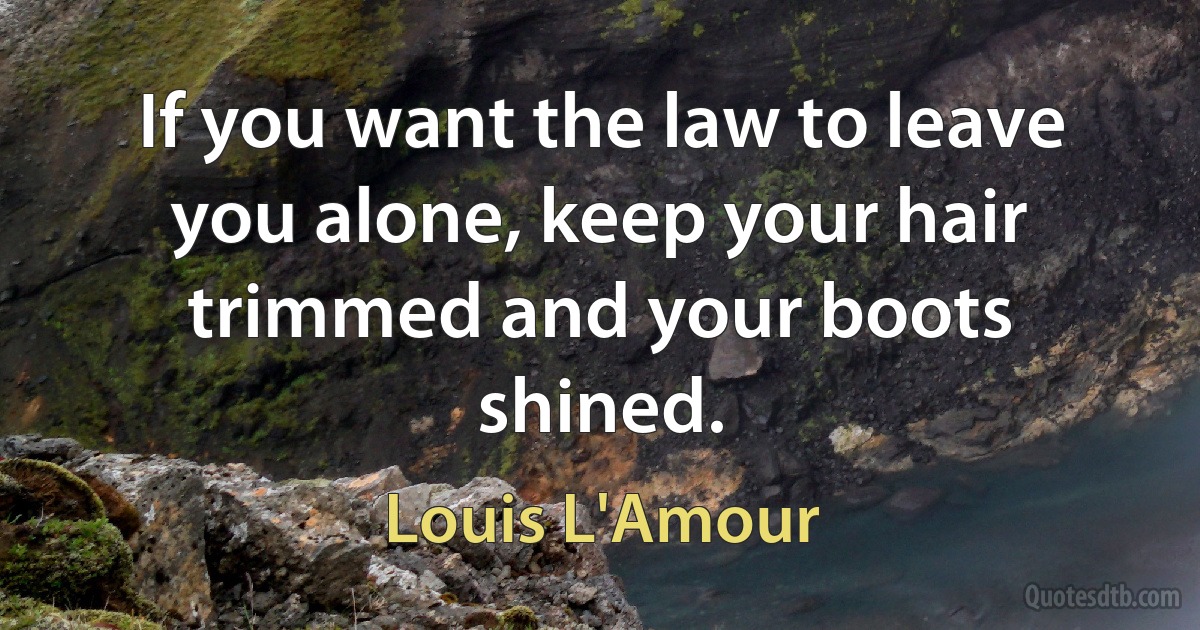 If you want the law to leave you alone, keep your hair trimmed and your boots shined. (Louis L'Amour)