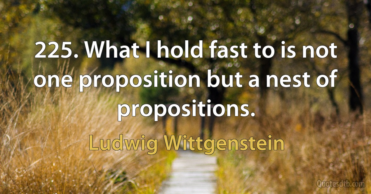 225. What I hold fast to is not one proposition but a nest of propositions. (Ludwig Wittgenstein)