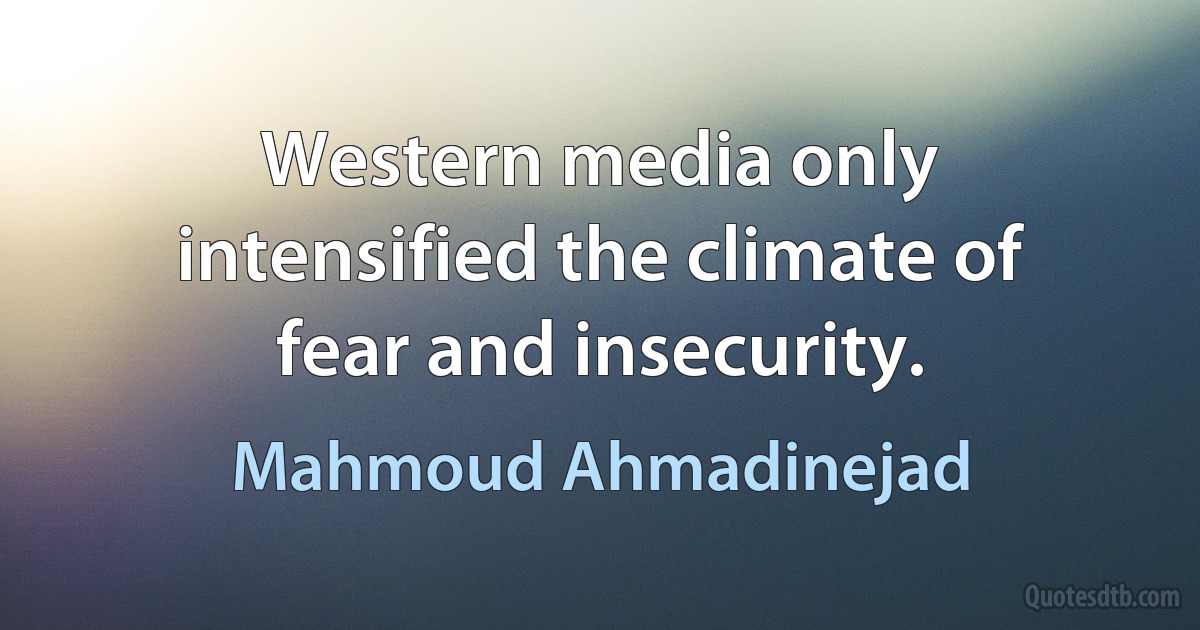 Western media only intensified the climate of fear and insecurity. (Mahmoud Ahmadinejad)