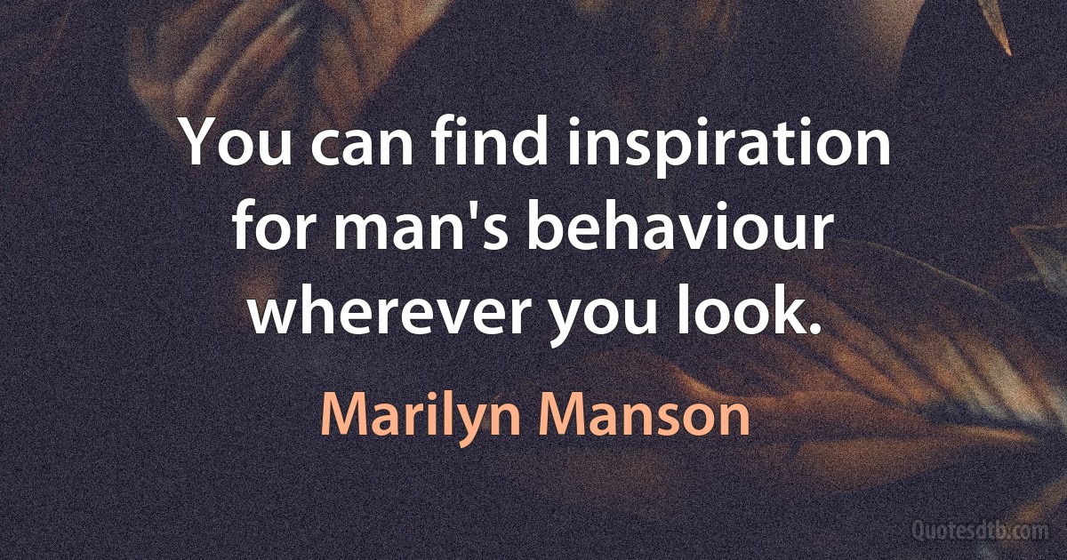 You can find inspiration for man's behaviour wherever you look. (Marilyn Manson)