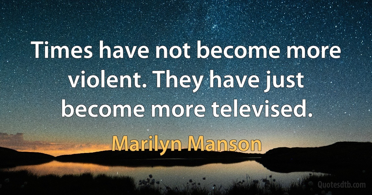 Times have not become more violent. They have just become more televised. (Marilyn Manson)