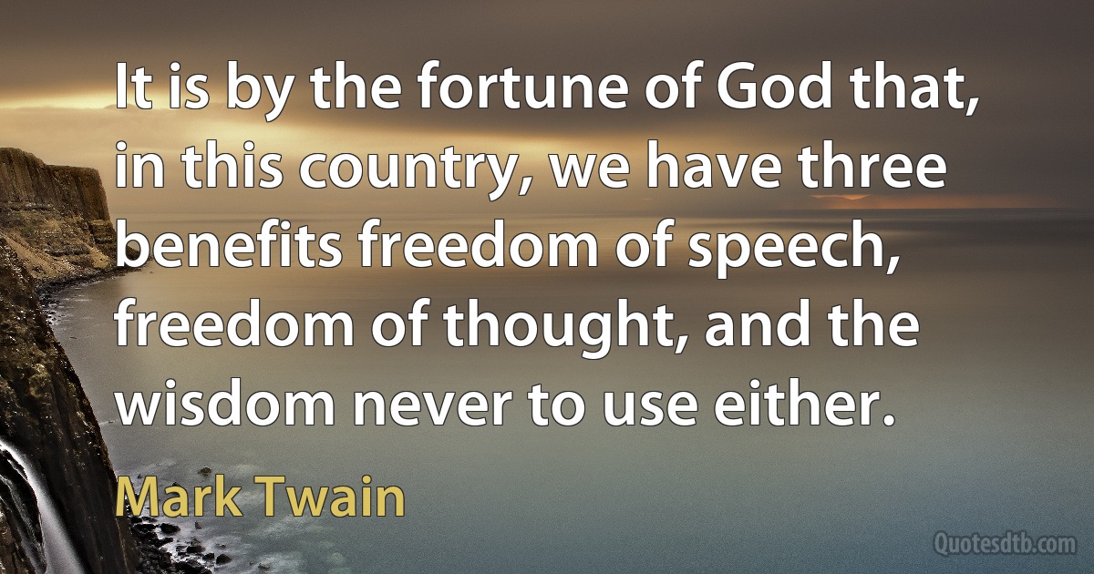 It is by the fortune of God that, in this country, we have three benefits freedom of speech, freedom of thought, and the wisdom never to use either. (Mark Twain)