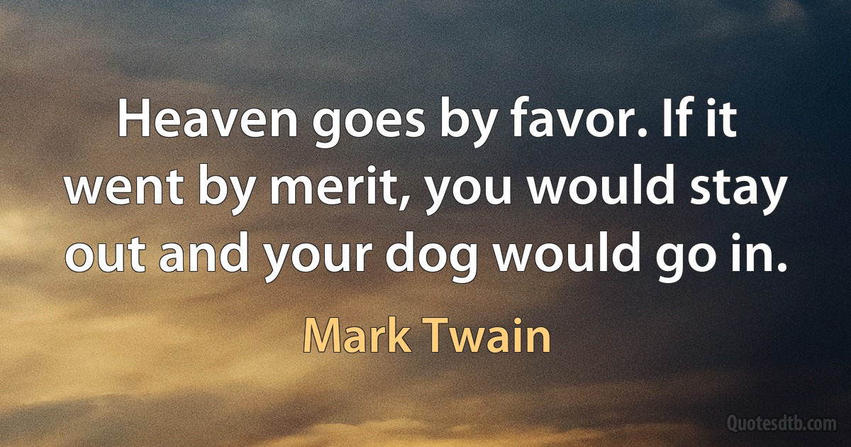 Heaven goes by favor. If it went by merit, you would stay out and your dog would go in. (Mark Twain)