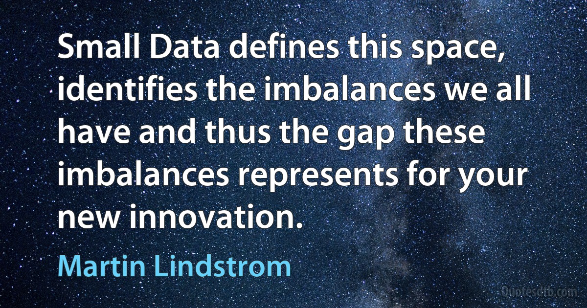 Small Data defines this space, identifies the imbalances we all have and thus the gap these imbalances represents for your new innovation. (Martin Lindstrom)