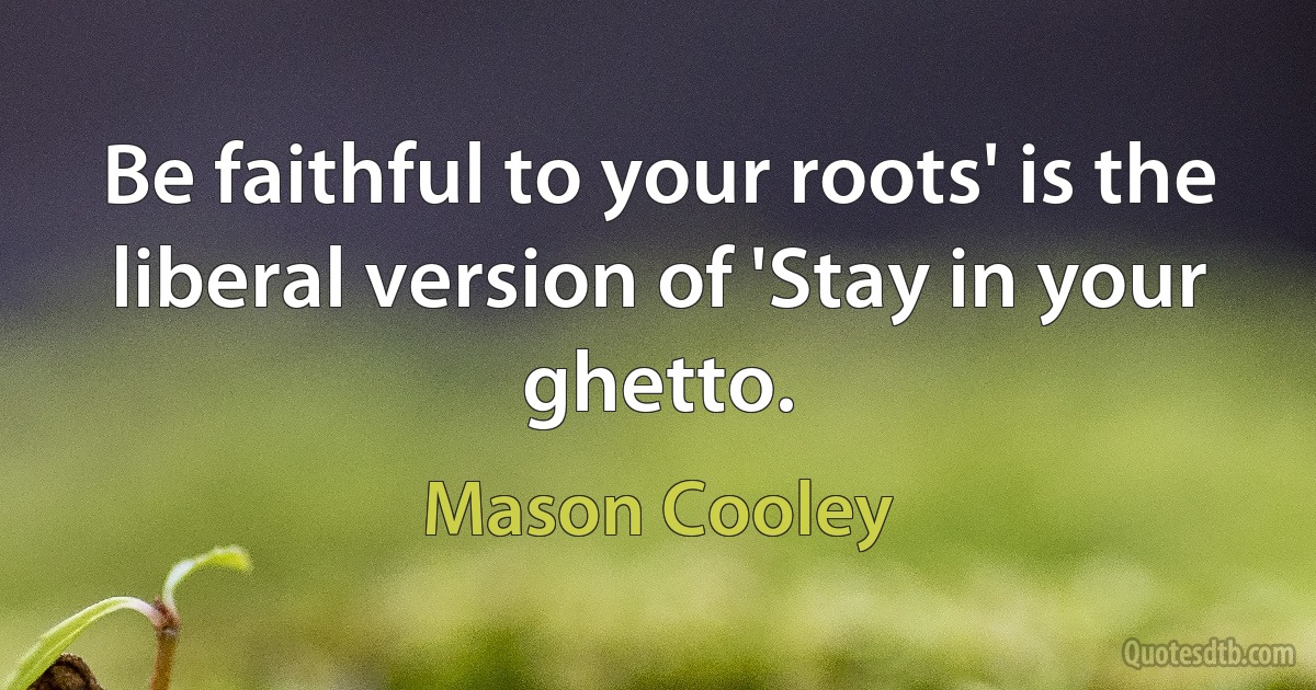 Be faithful to your roots' is the liberal version of 'Stay in your ghetto. (Mason Cooley)