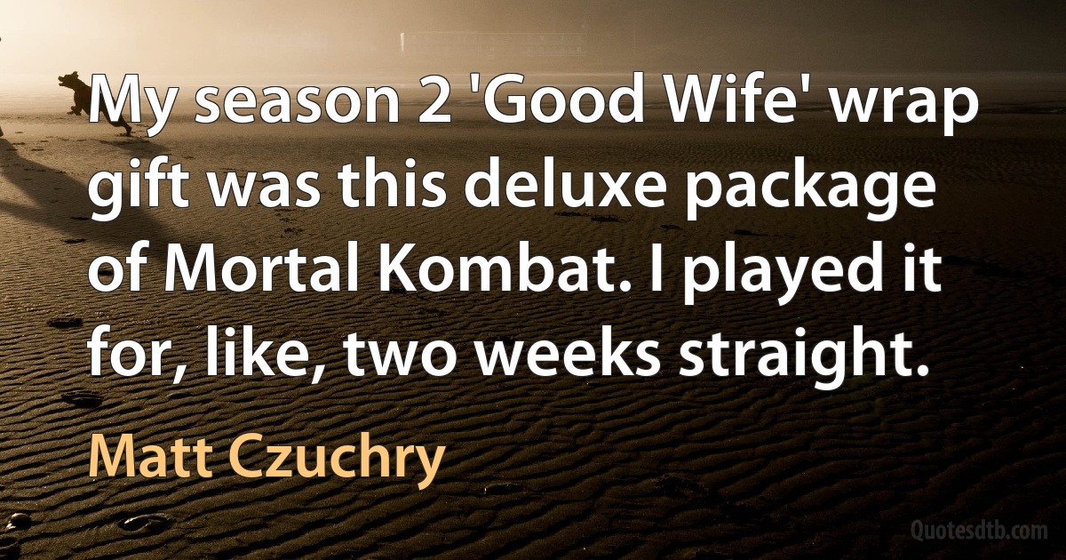 My season 2 'Good Wife' wrap gift was this deluxe package of Mortal Kombat. I played it for, like, two weeks straight. (Matt Czuchry)