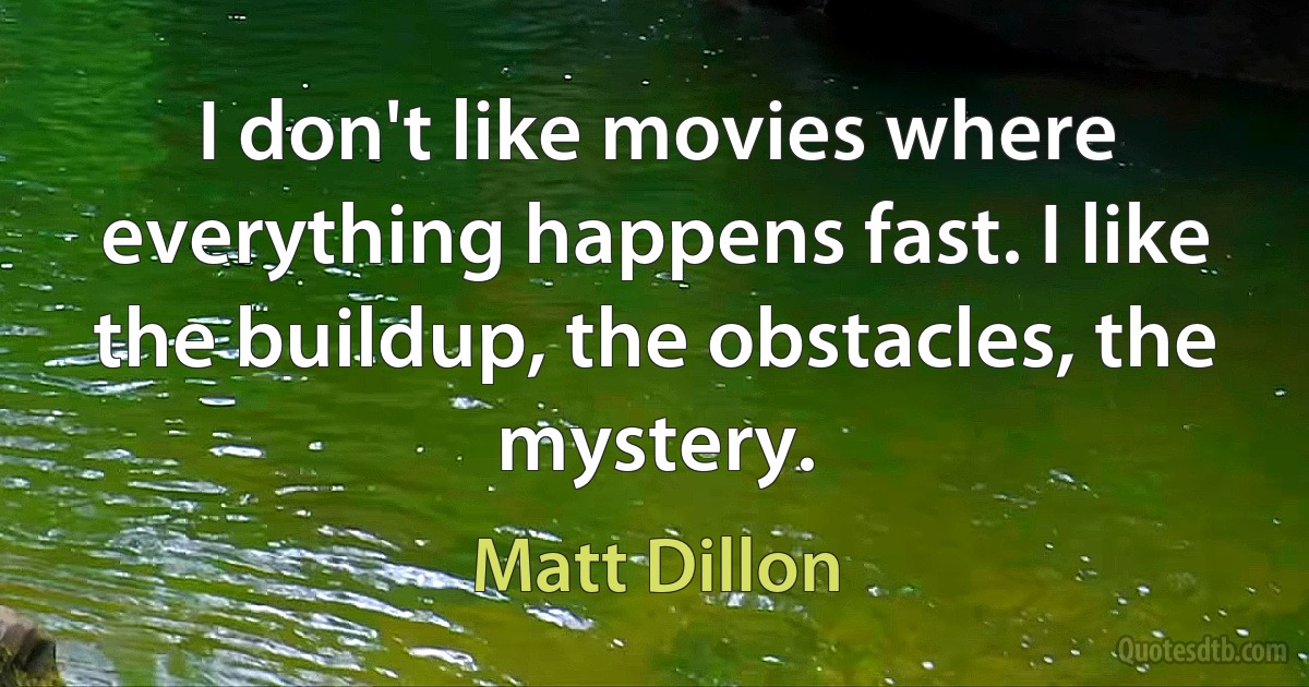 I don't like movies where everything happens fast. I like the buildup, the obstacles, the mystery. (Matt Dillon)