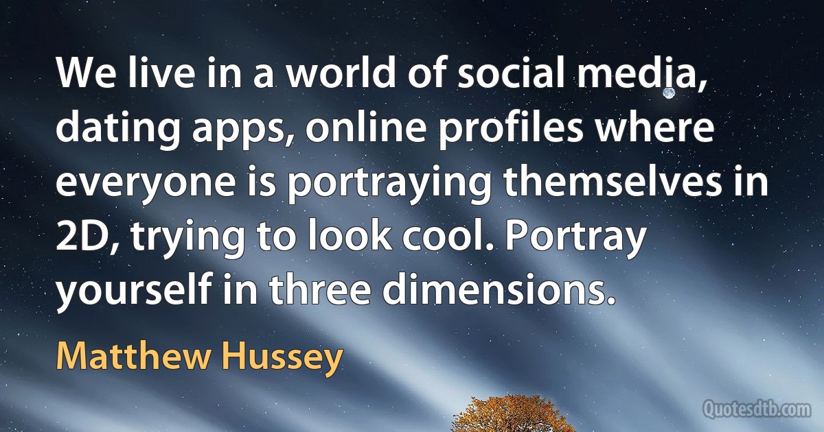 We live in a world of social media, dating apps, online profiles where everyone is portraying themselves in 2D, trying to look cool. Portray yourself in three dimensions. (Matthew Hussey)