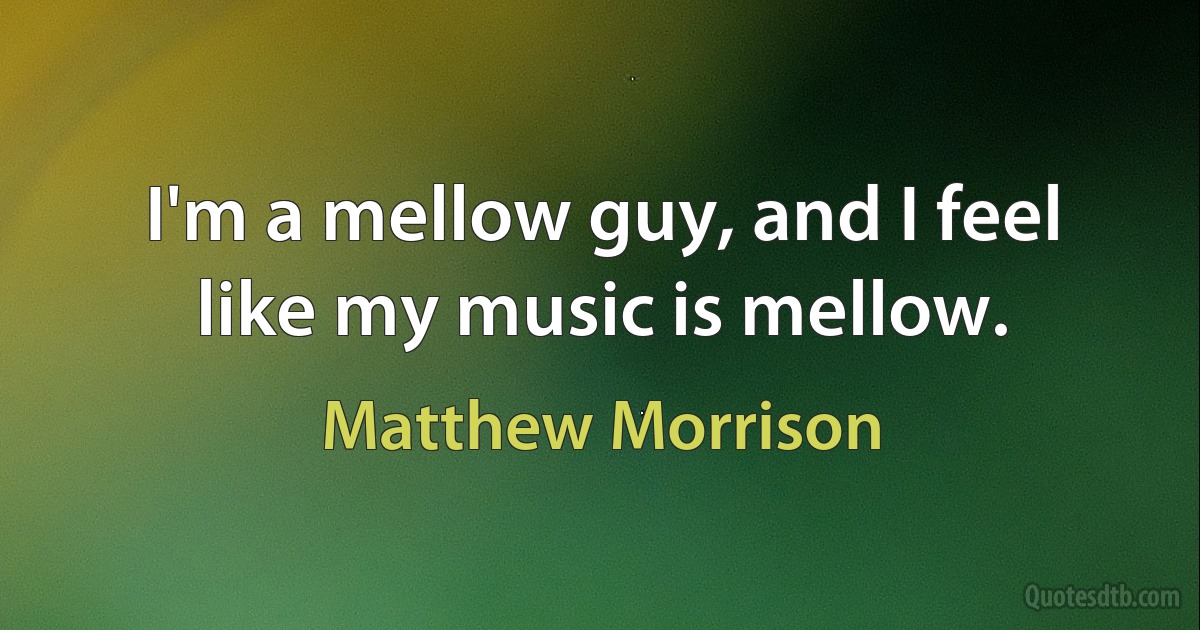 I'm a mellow guy, and I feel like my music is mellow. (Matthew Morrison)