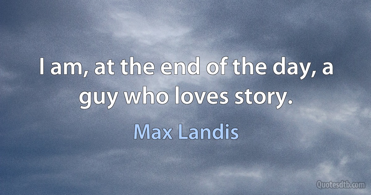 I am, at the end of the day, a guy who loves story. (Max Landis)