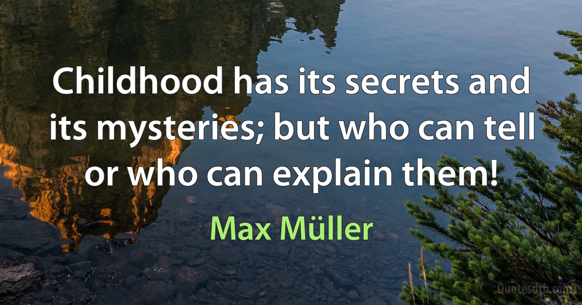 Childhood has its secrets and its mysteries; but who can tell or who can explain them! (Max Müller)