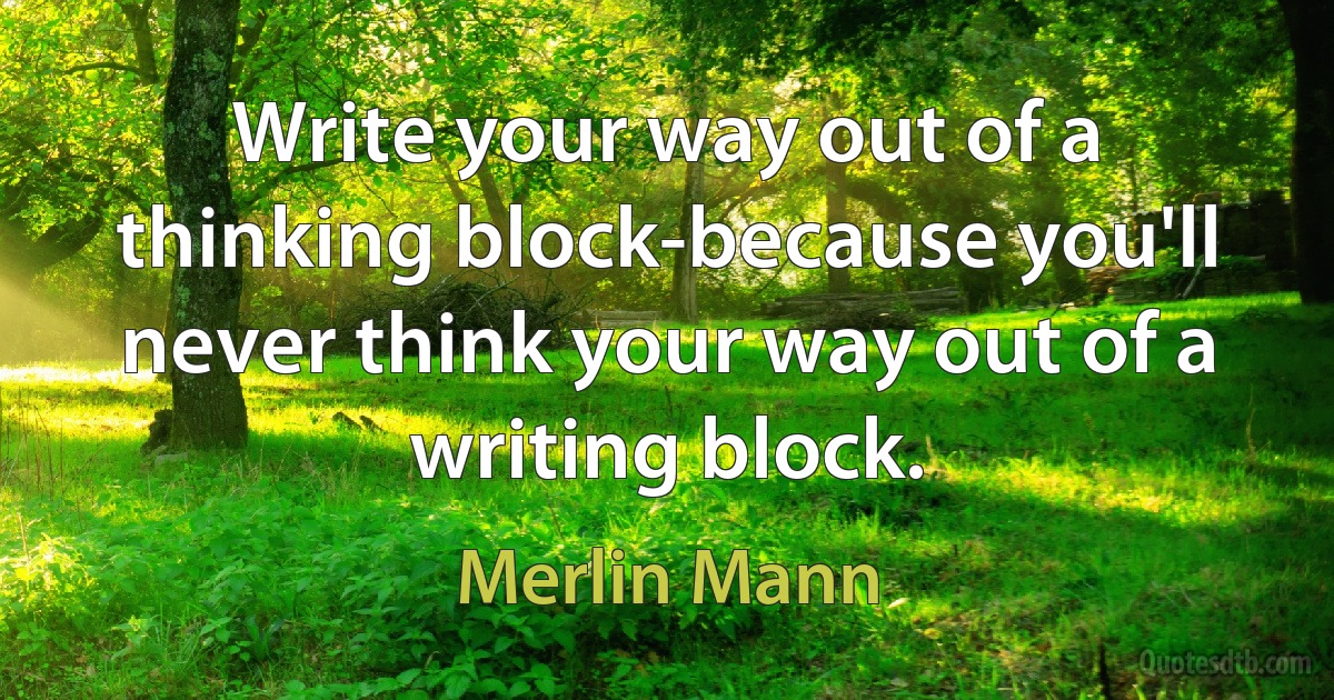 Write your way out of a thinking block-because you'll never think your way out of a writing block. (Merlin Mann)