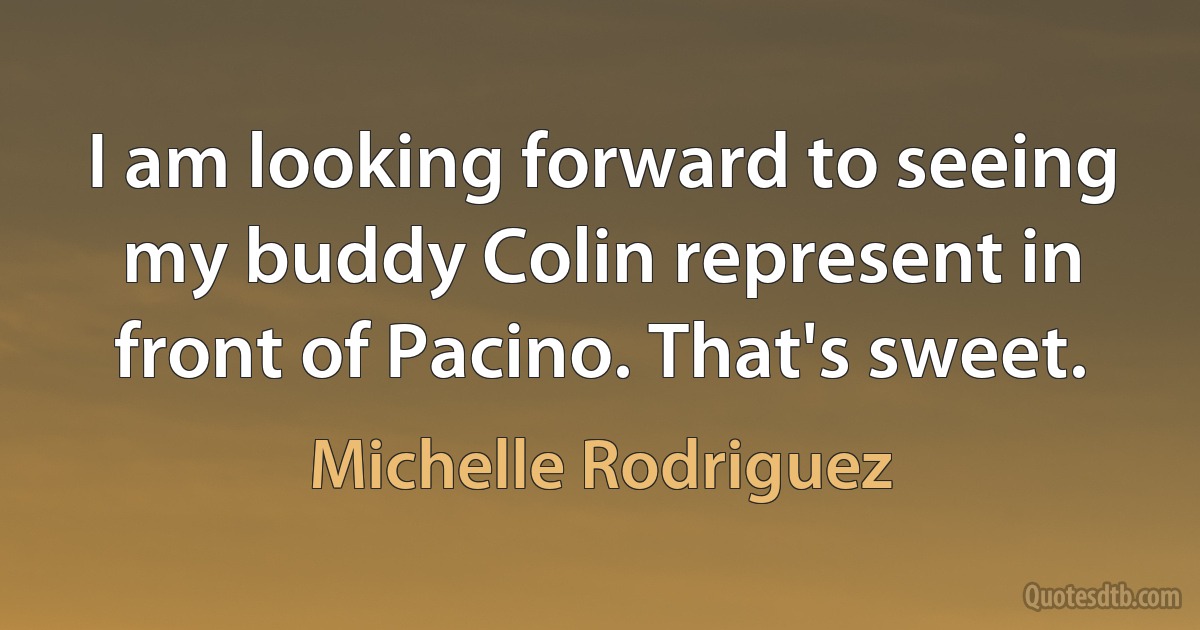 I am looking forward to seeing my buddy Colin represent in front of Pacino. That's sweet. (Michelle Rodriguez)