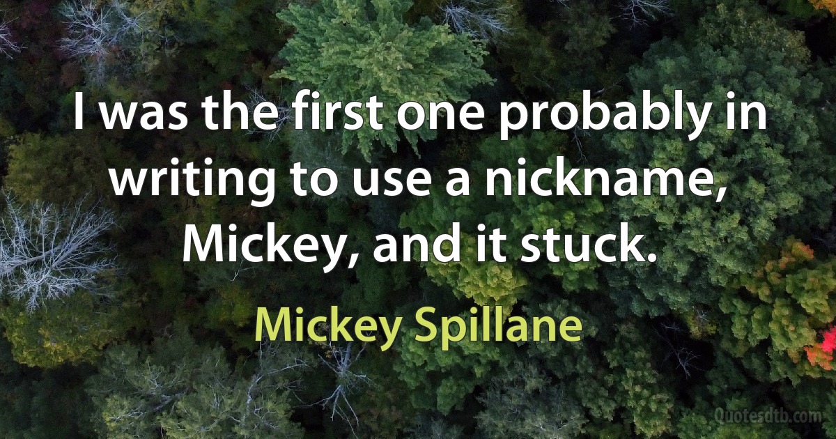 I was the first one probably in writing to use a nickname, Mickey, and it stuck. (Mickey Spillane)