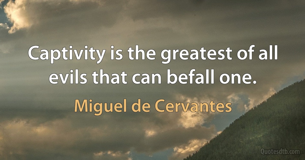 Captivity is the greatest of all evils that can befall one. (Miguel de Cervantes)